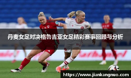 必一丹麦女足对决格鲁吉亚女足精彩赛事回顾与分析