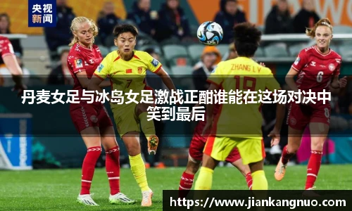 必一丹麦女足与冰岛女足激战正酣谁能在这场对决中笑到最后