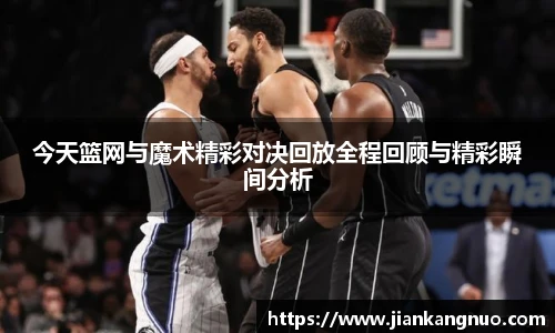 必一今天篮网与魔术精彩对决回放全程回顾与精彩瞬间分析