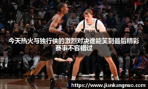 必一今天热火与独行侠的激烈对决谁能笑到最后精彩赛事不容错过