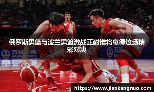 必一俄罗斯男篮与波兰男篮激战正酣谁将赢得这场精彩对决
