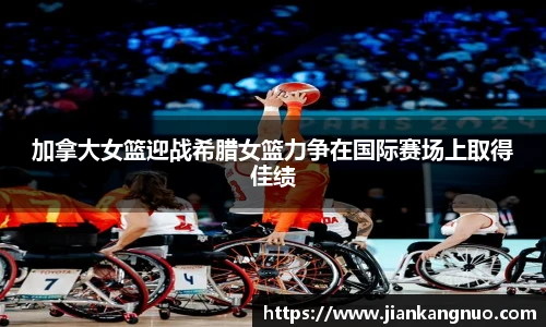 必一加拿大女篮迎战希腊女篮力争在国际赛场上取得佳绩