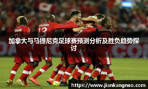 必一加拿大与马提尼克足球赛预测分析及胜负趋势探讨