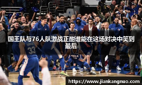 必一国王队与76人队激战正酣谁能在这场对决中笑到最后