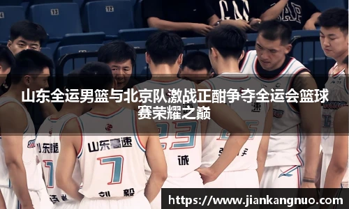 必一山东全运男篮与北京队激战正酣争夺全运会篮球赛荣耀之巅