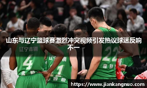 必一山东与辽宁篮球赛激烈冲突视频引发热议球迷反响不一