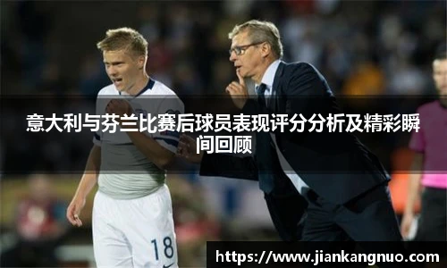 必一意大利与芬兰比赛后球员表现评分分析及精彩瞬间回顾