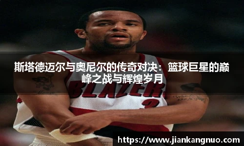 必一斯塔德迈尔与奥尼尔的传奇对决：篮球巨星的巅峰之战与辉煌岁月