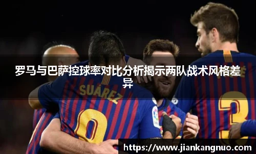 必一罗马与巴萨控球率对比分析揭示两队战术风格差异