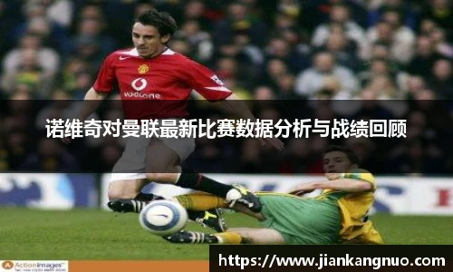 必一诺维奇对曼联最新比赛数据分析与战绩回顾