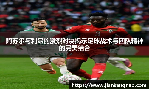 必一阿苏尔与利昂的激烈对决揭示足球战术与团队精神的完美结合