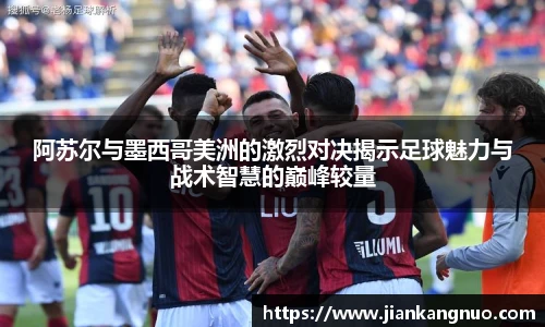 必一阿苏尔与墨西哥美洲的激烈对决揭示足球魅力与战术智慧的巅峰较量