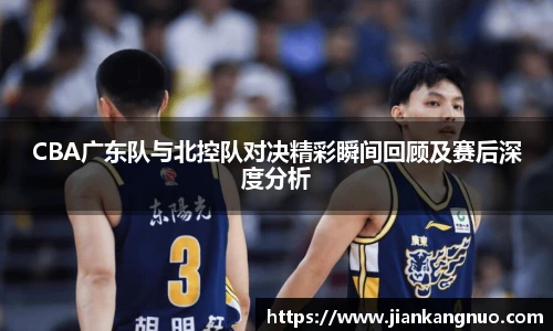 必一CBA广东队与北控队对决精彩瞬间回顾及赛后深度分析