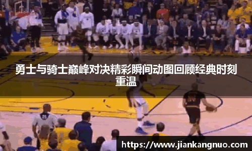 必一勇士与骑士巅峰对决精彩瞬间动图回顾经典时刻重温