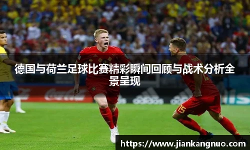 必一德国与荷兰足球比赛精彩瞬间回顾与战术分析全景呈现