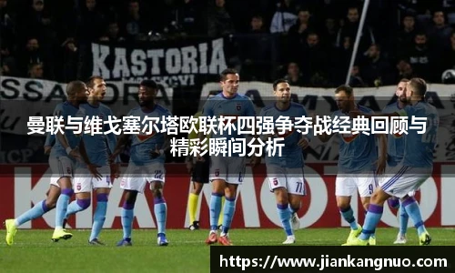 必一曼联与维戈塞尔塔欧联杯四强争夺战经典回顾与精彩瞬间分析