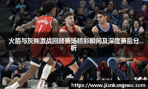 必一火箭与灰熊激战回顾赛场精彩瞬间及深度赛后分析
