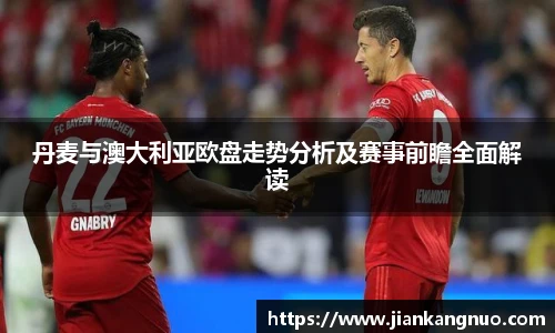 必一丹麦与澳大利亚欧盘走势分析及赛事前瞻全面解读